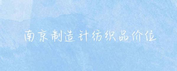 南京針紡織品市場價格概覽與消費指南